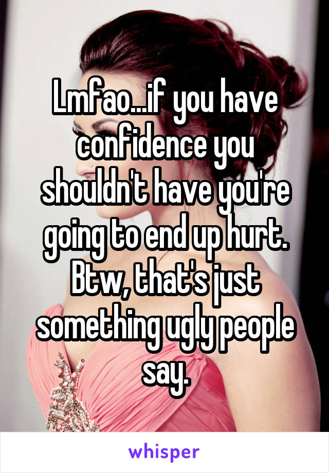 Lmfao...if you have confidence you shouldn't have you're going to end up hurt.
Btw, that's just something ugly people say.