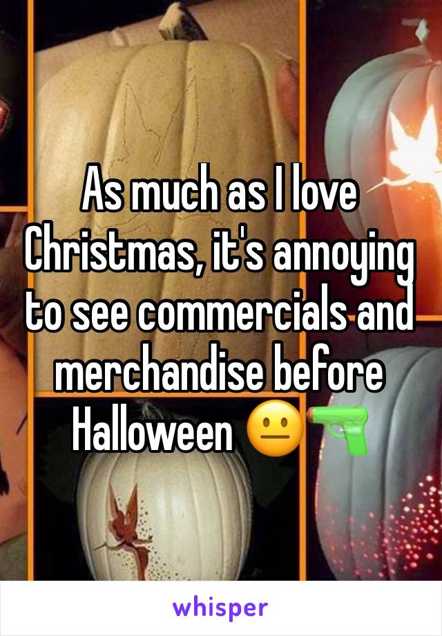 As much as I love Christmas, it's annoying to see commercials and merchandise before Halloween 😐🔫