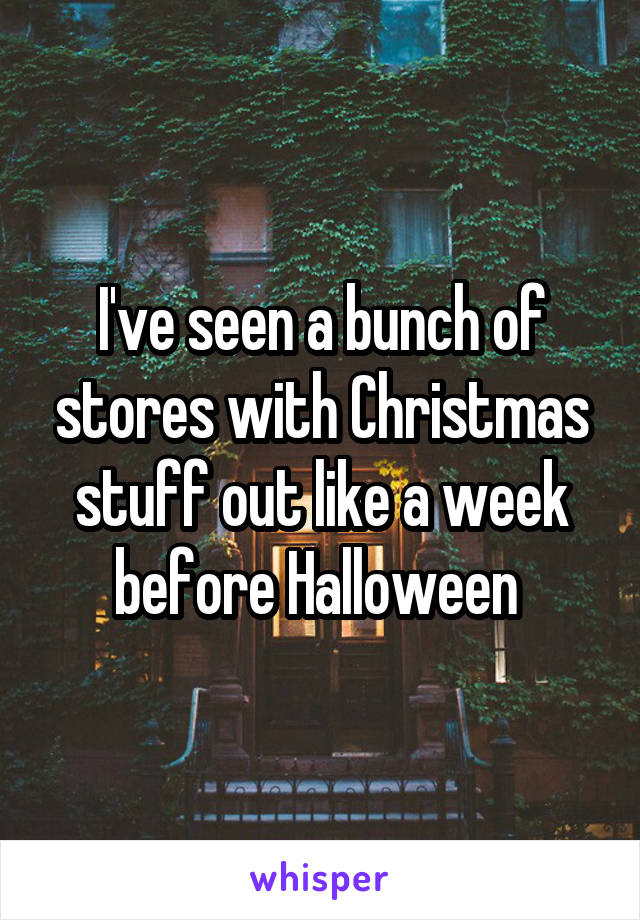 I've seen a bunch of stores with Christmas stuff out like a week before Halloween 