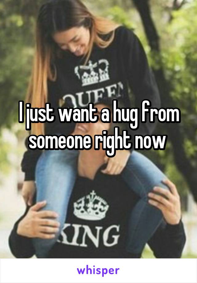 I just want a hug from someone right now 
