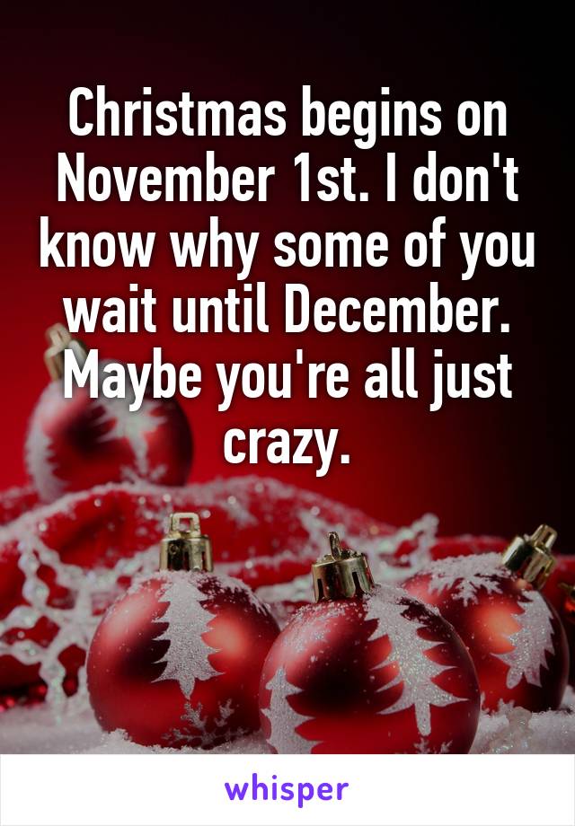 Christmas begins on November 1st. I don't know why some of you wait until December. Maybe you're all just crazy.



