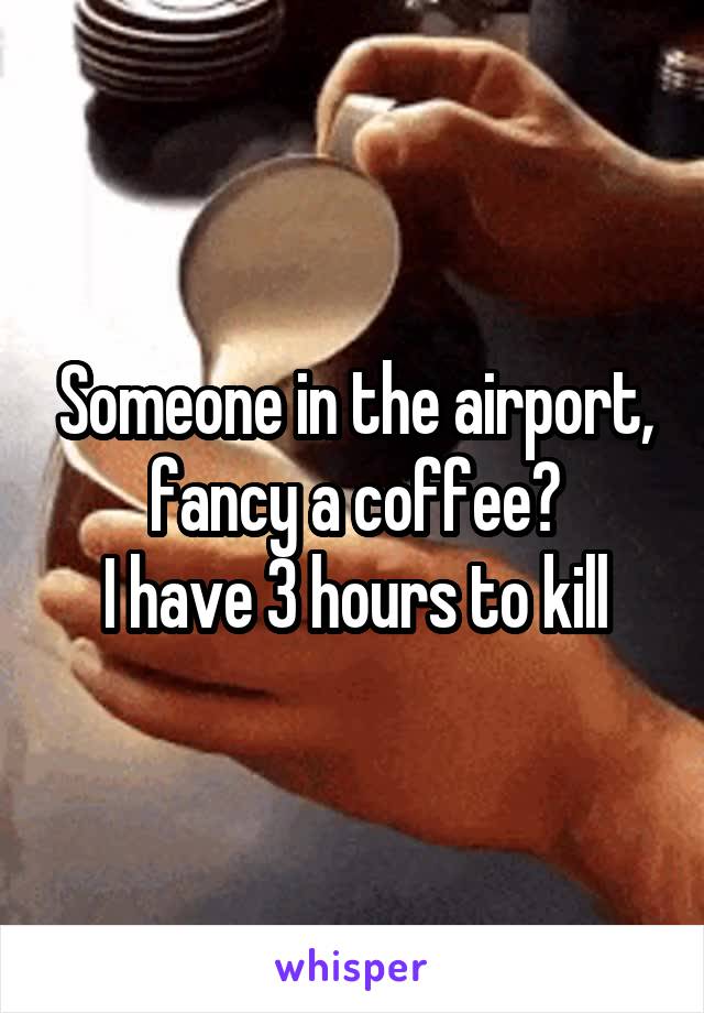 Someone in the airport, fancy a coffee?
I have 3 hours to kill