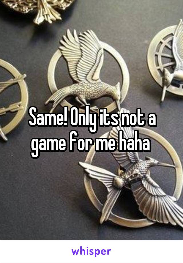 Same! Only its not a game for me haha 
