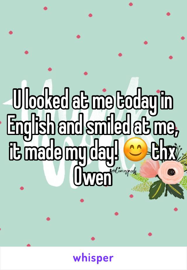 U looked at me today in English and smiled at me, it made my day! 😊 thx Owen 