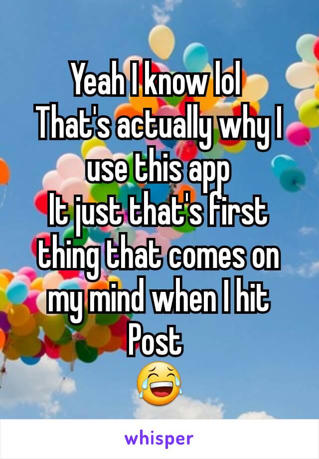 Yeah I know lol 
That's actually why I use this app
It just that's first thing that comes on my mind when I hit Post 
😂