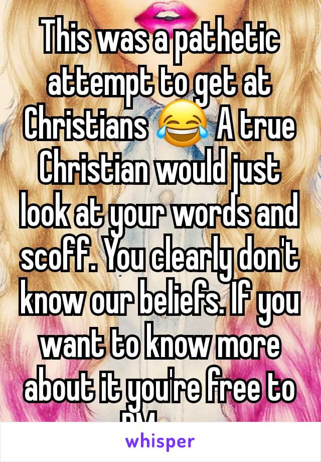 This was a pathetic attempt to get at Christians 😂 A true Christian would just look at your words and scoff. You clearly don't know our beliefs. If you want to know more about it you're free to DM me