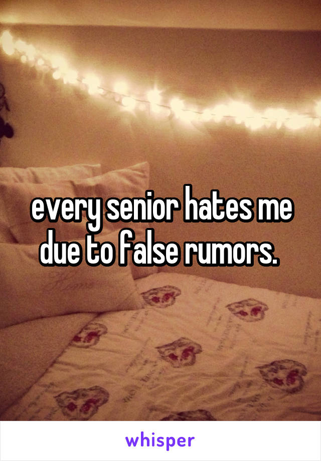 every senior hates me due to false rumors. 