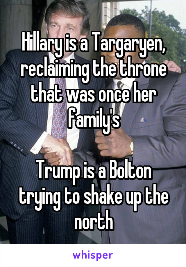 Hillary is a Targaryen, reclaiming the throne that was once her family's

Trump is a Bolton trying to shake up the north