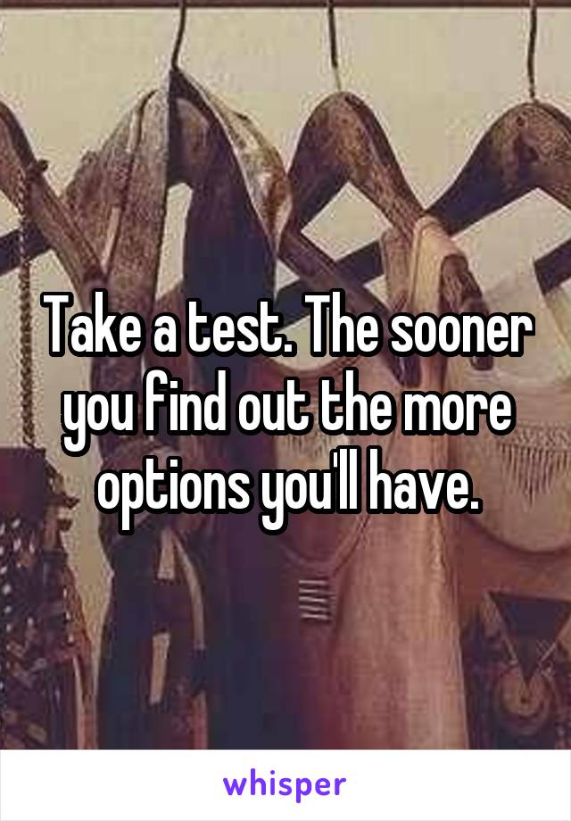 Take a test. The sooner you find out the more options you'll have.
