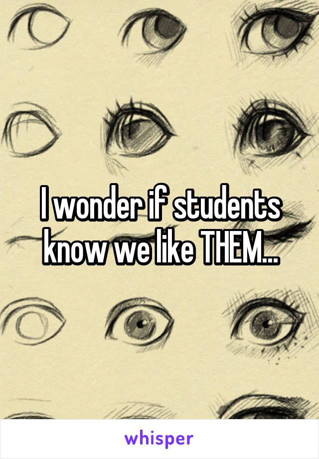 I wonder if students know we like THEM...