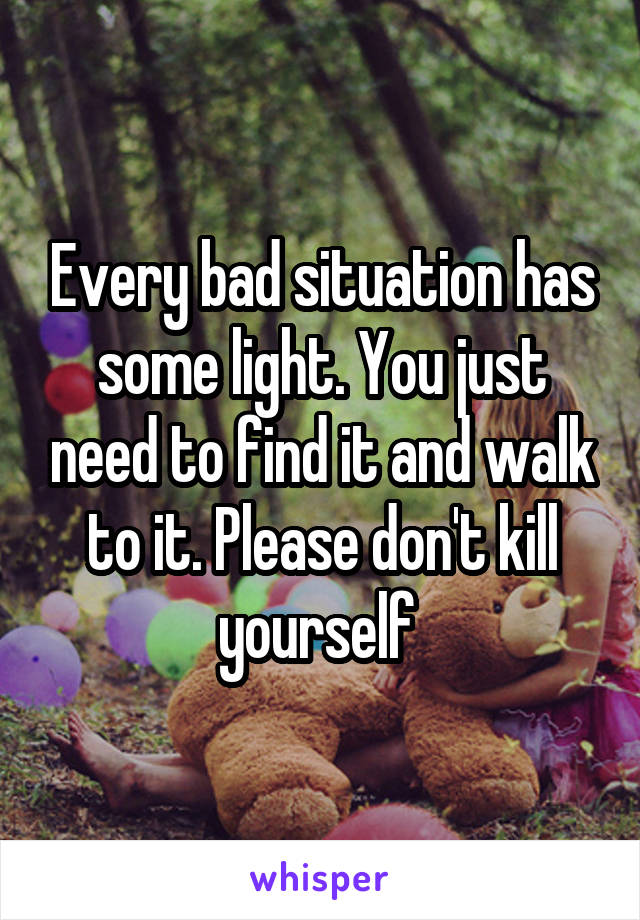 Every bad situation has some light. You just need to find it and walk to it. Please don't kill yourself 