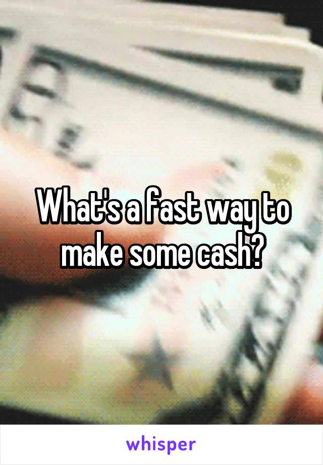 What's a fast way to make some cash?