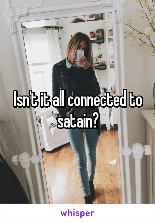 Isn't it all connected to satain?