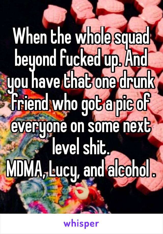 When the whole squad beyond fucked up. And you have that one drunk friend who got a pic of everyone on some next level shit. 
MDMA, Lucy, and alcohol . 👌🏼