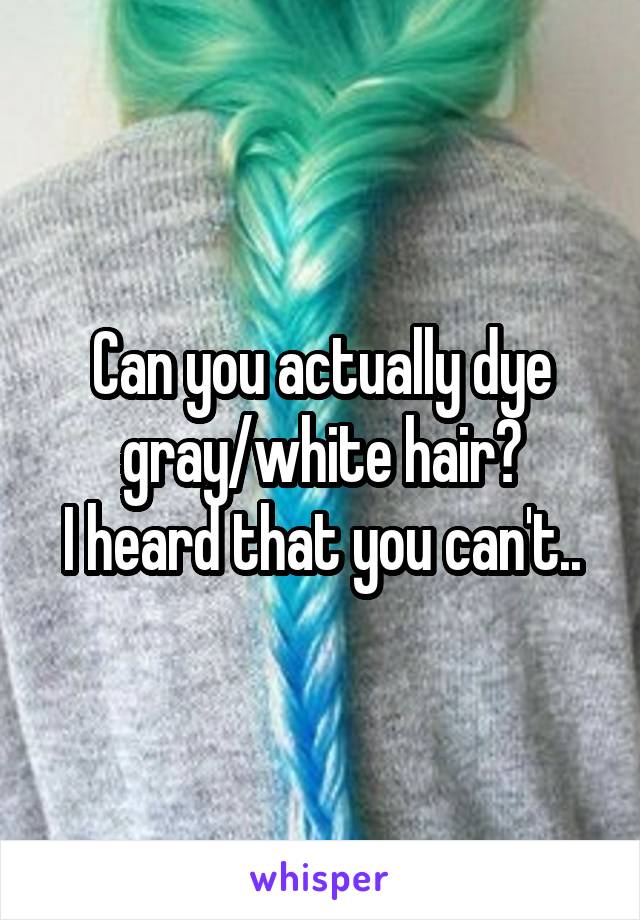 Can you actually dye gray/white hair?
I heard that you can't..