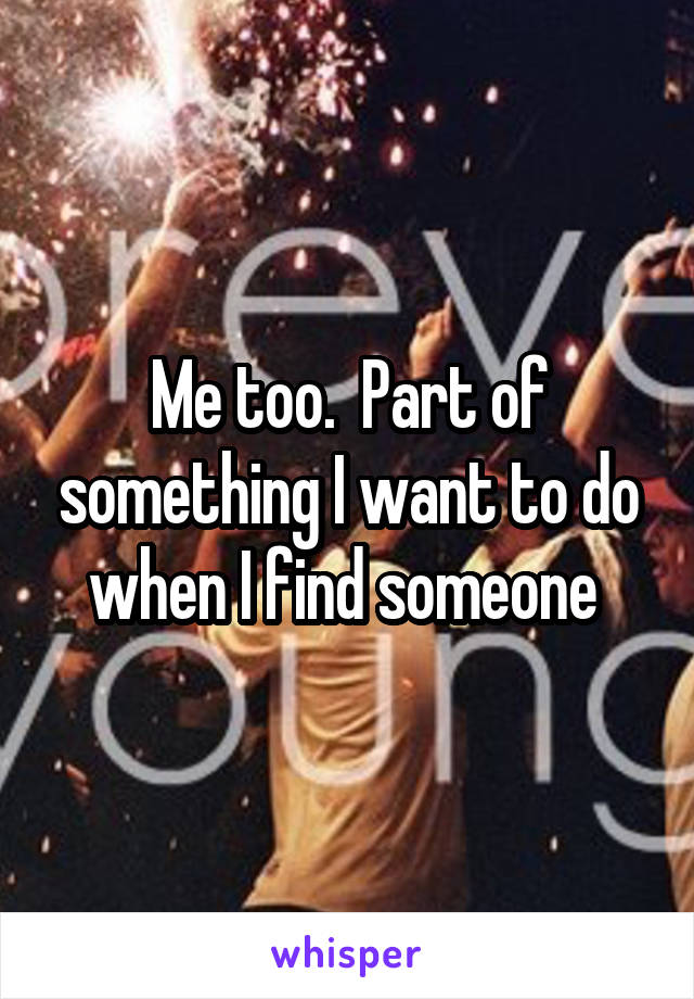 Me too.  Part of something I want to do when I find someone 