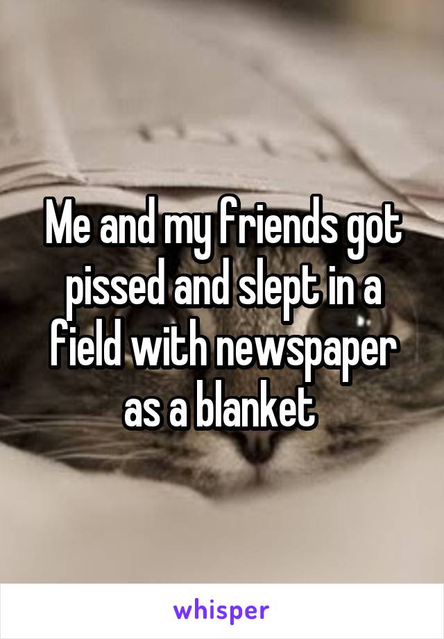 Me and my friends got pissed and slept in a field with newspaper as a blanket 