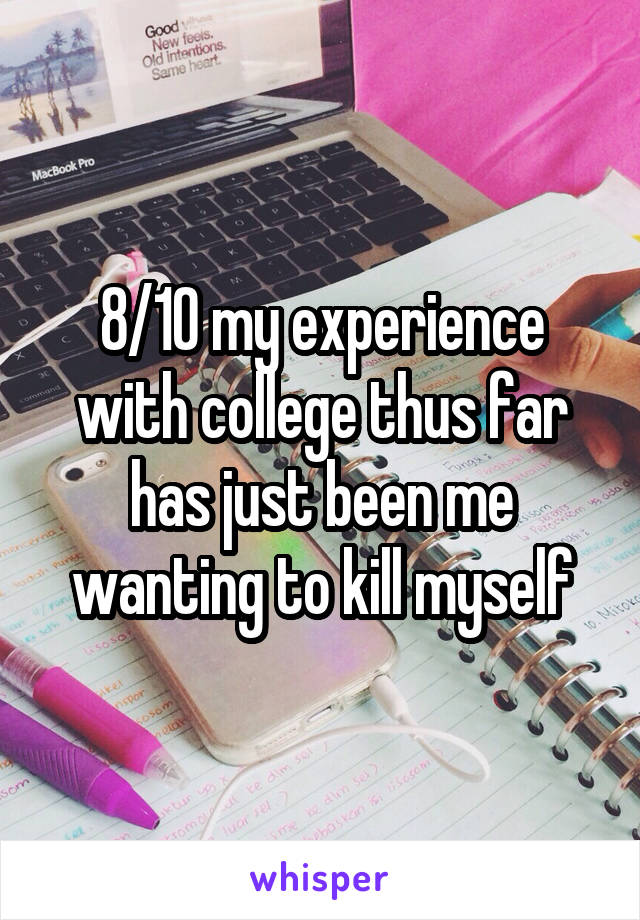 8/10 my experience with college thus far has just been me wanting to kill myself