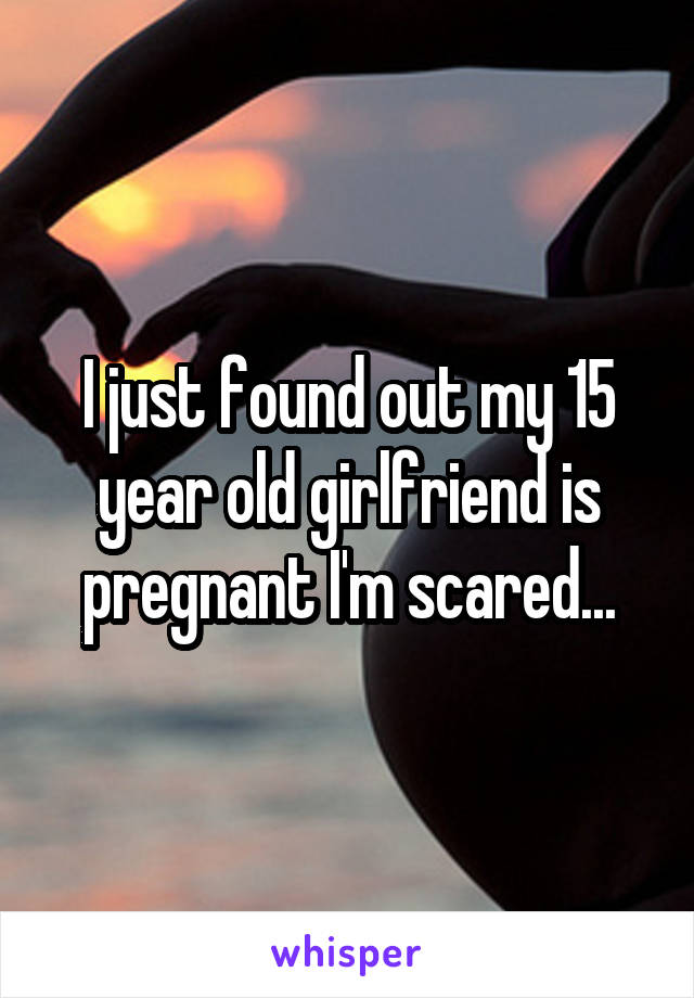 I just found out my 15 year old girlfriend is pregnant I'm scared...