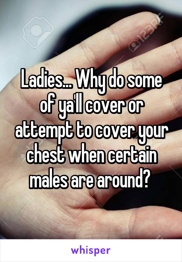 Ladies... Why do some of ya'll cover or attempt to cover your chest when certain males are around? 
