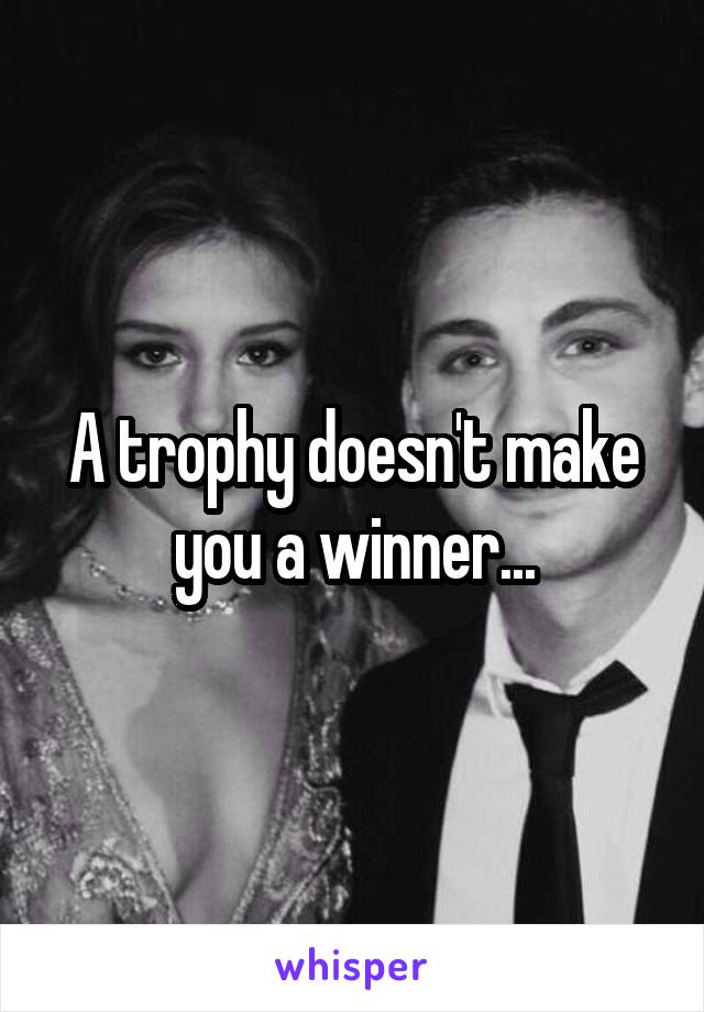 A trophy doesn't make you a winner...