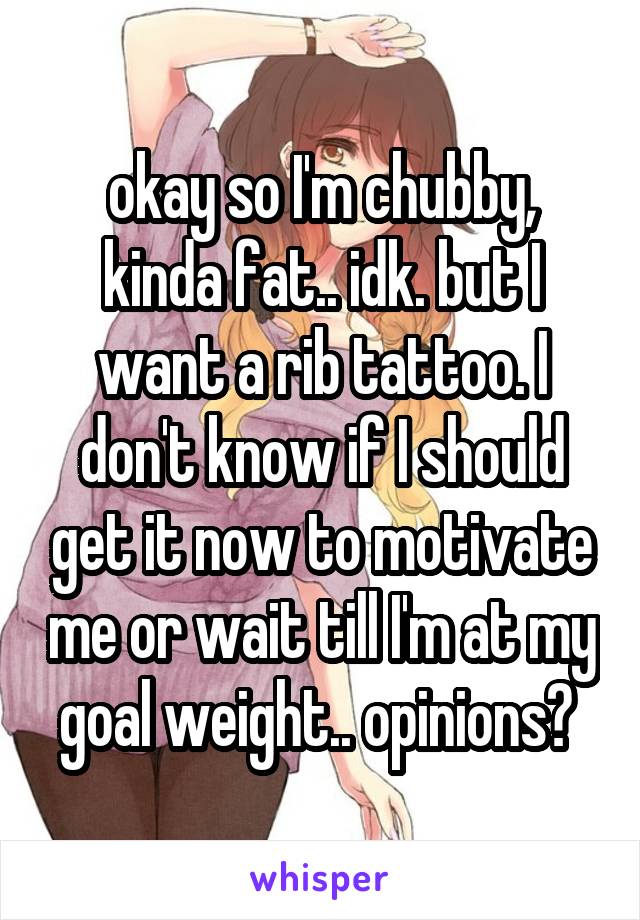 okay so I'm chubby, kinda fat.. idk. but I want a rib tattoo. I don't know if I should get it now to motivate me or wait till I'm at my goal weight.. opinions? 