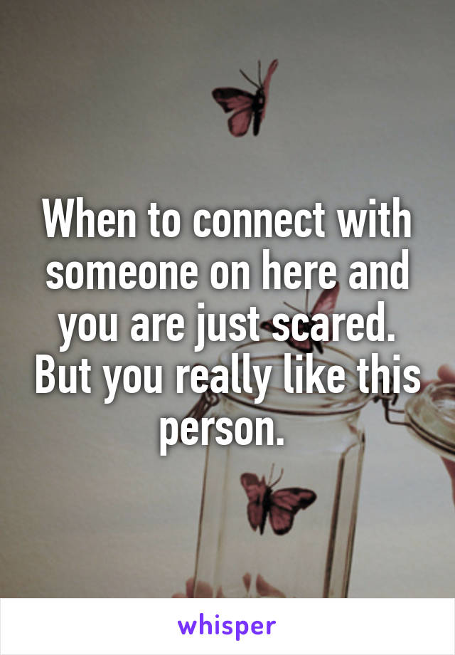 When to connect with someone on here and you are just scared. But you really like this person. 