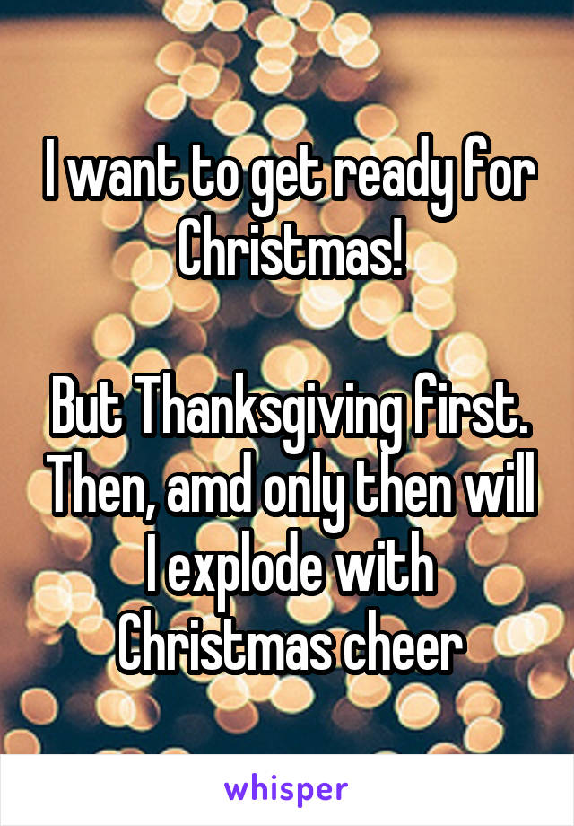 I want to get ready for Christmas!

But Thanksgiving first. Then, amd only then will I explode with Christmas cheer