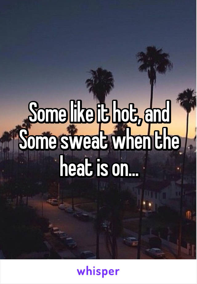Some like it hot, and Some sweat when the heat is on...