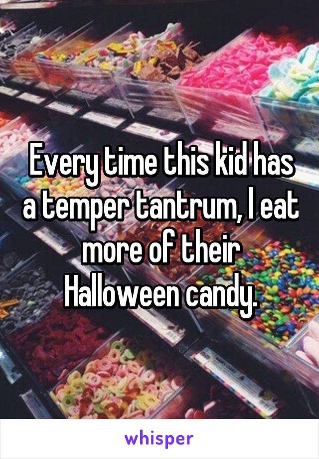 Every time this kid has a temper tantrum, I eat more of their Halloween candy.