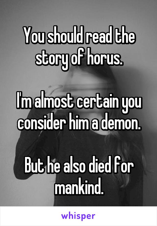 You should read the story of horus.

I'm almost certain you consider him a demon.

But he also died for mankind.