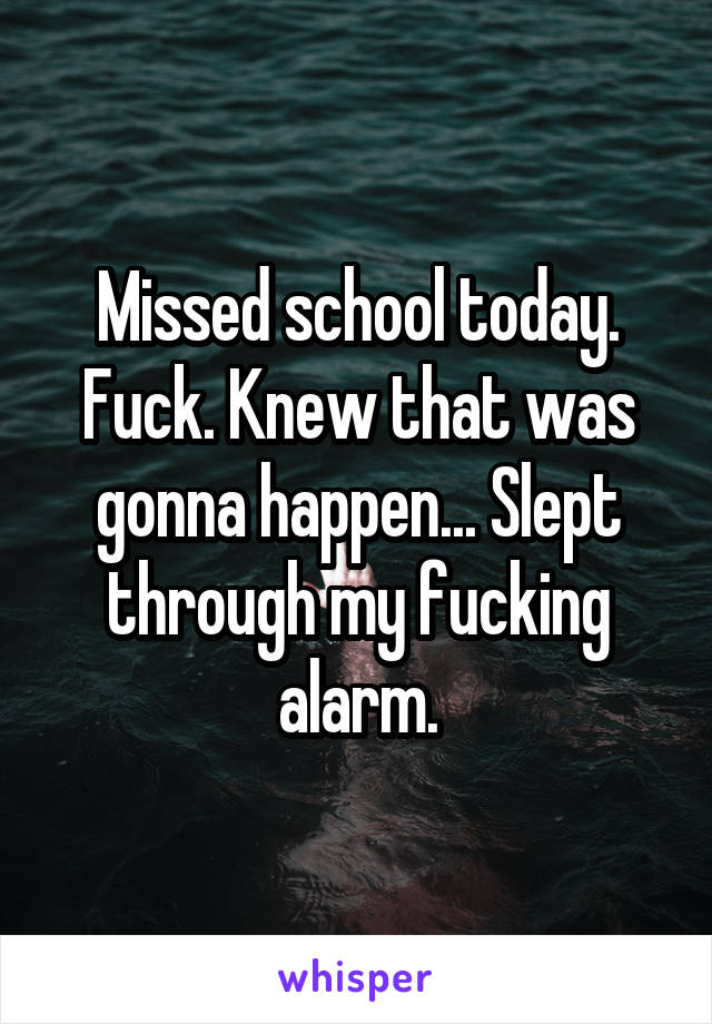 Missed school today. Fuck. Knew that was gonna happen... Slept through my fucking alarm.