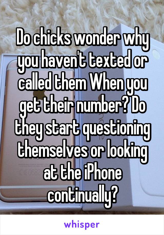 Do chicks wonder why you haven't texted or called them When you get their number? Do they start questioning themselves or looking at the iPhone continually?