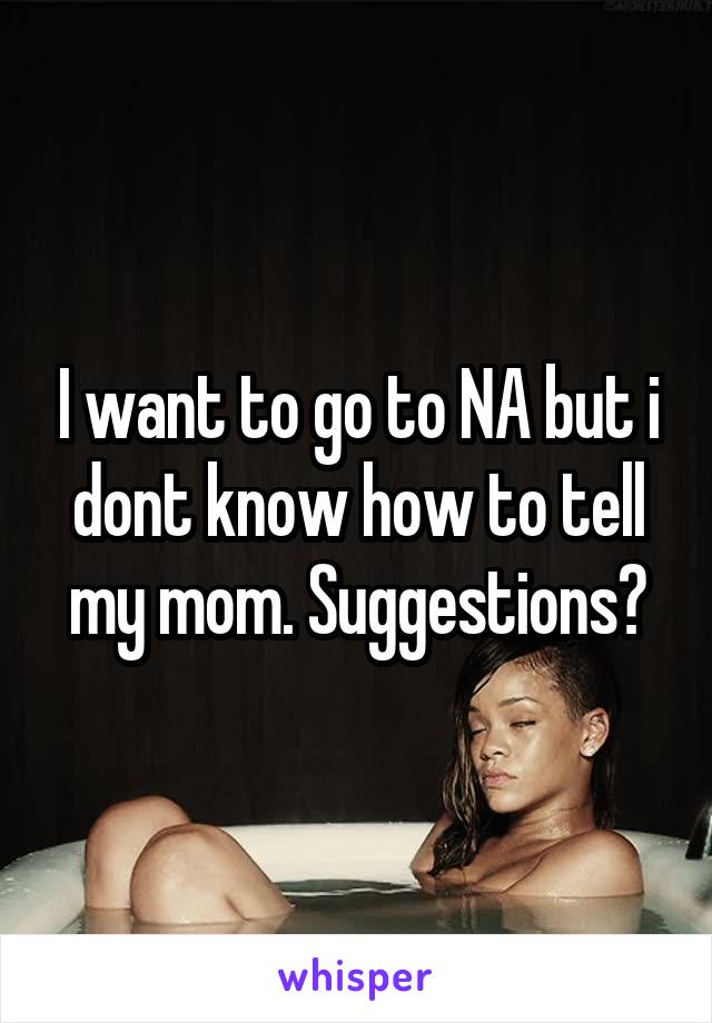 I want to go to NA but i dont know how to tell my mom. Suggestions?