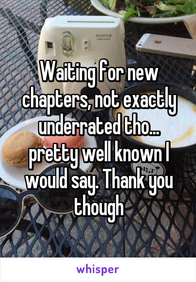 Waiting for new chapters, not exactly underrated tho... pretty well known I would say. Thank you though