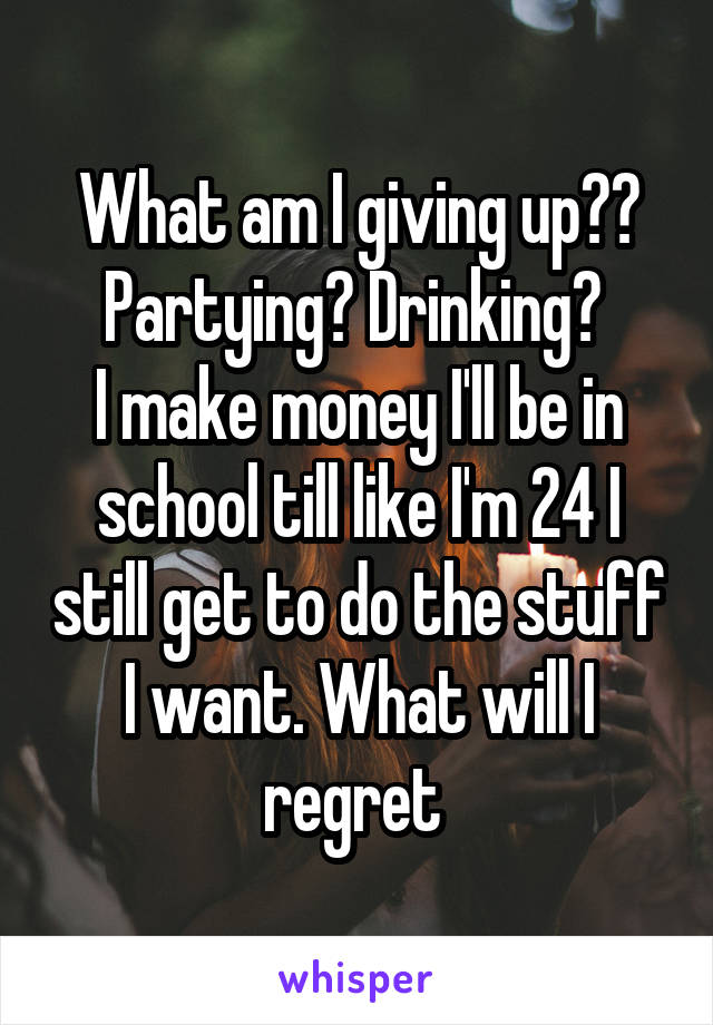 What am I giving up?? Partying? Drinking? 
I make money I'll be in school till like I'm 24 I still get to do the stuff I want. What will I regret 