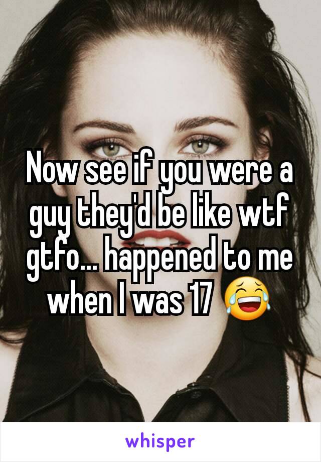 Now see if you were a guy they'd be like wtf gtfo... happened to me when I was 17 😂