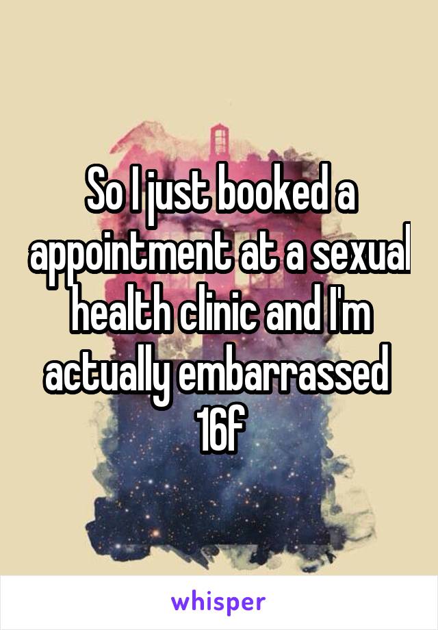 So I just booked a appointment at a sexual health clinic and I'm actually embarrassed 
16f