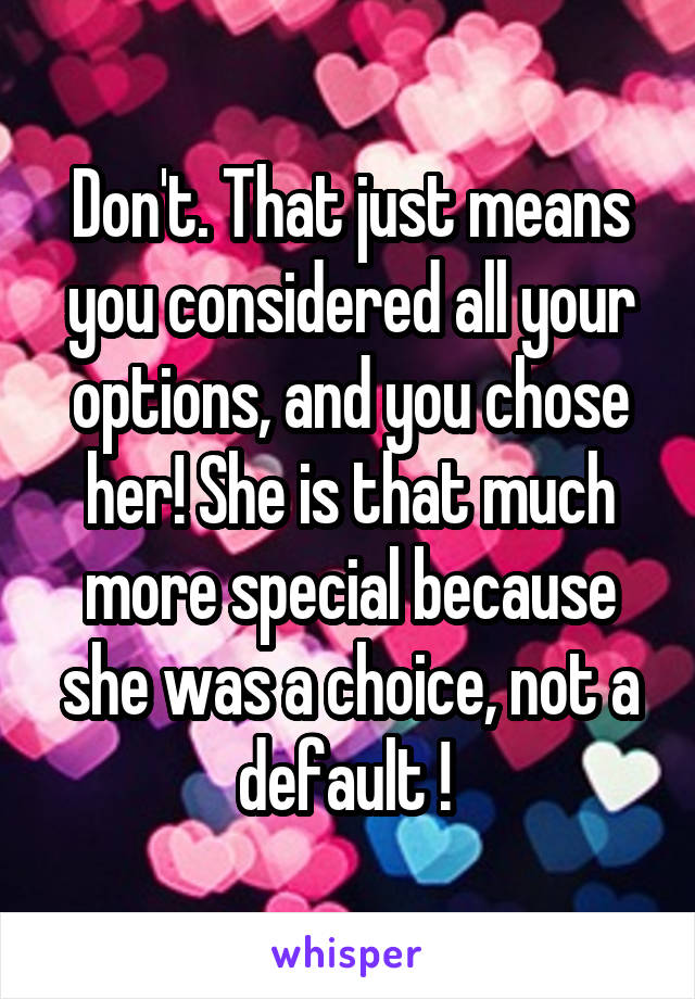 Don't. That just means you considered all your options, and you chose her! She is that much more special because she was a choice, not a default ! 