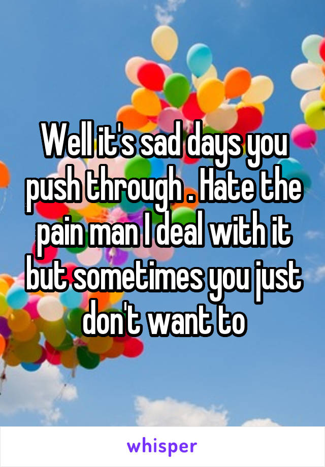 Well it's sad days you push through . Hate the pain man I deal with it but sometimes you just don't want to