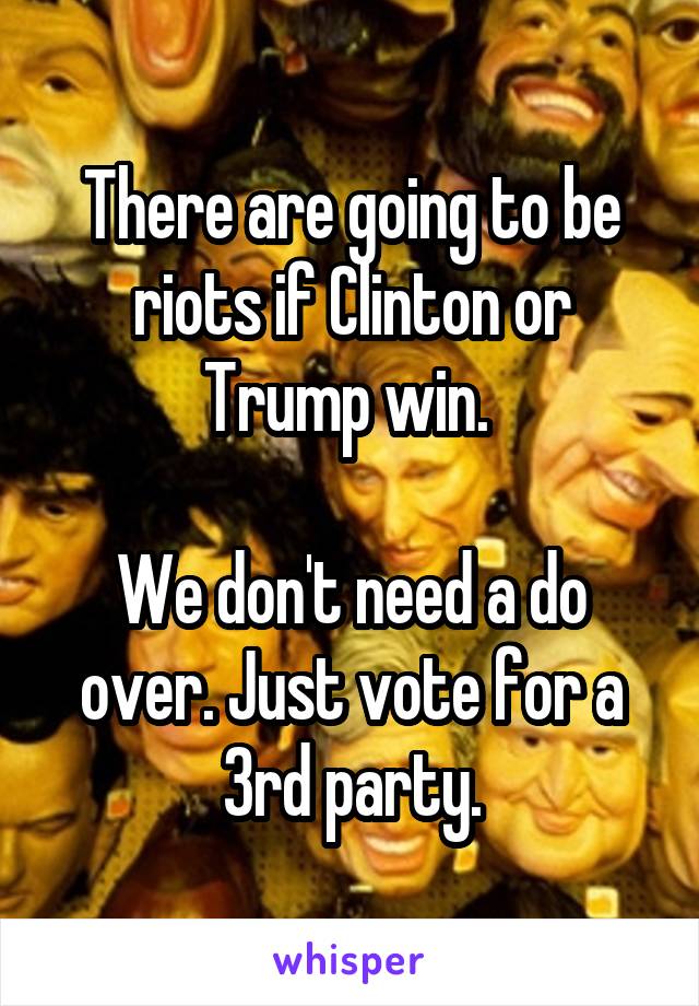 There are going to be riots if Clinton or Trump win. 

We don't need a do over. Just vote for a 3rd party.
