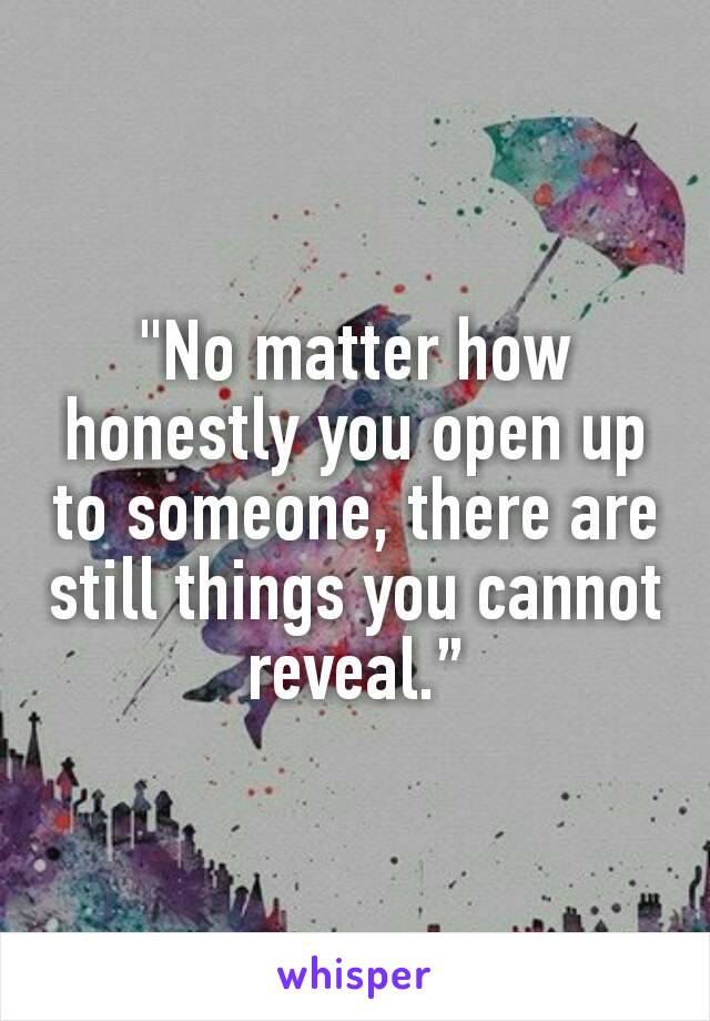"No matter how honestly you open up to someone, there are still things you cannot reveal.”