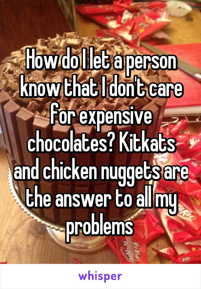 How do I let a person know that I don't care for expensive chocolates? Kitkats and chicken nuggets are the answer to all my problems 
