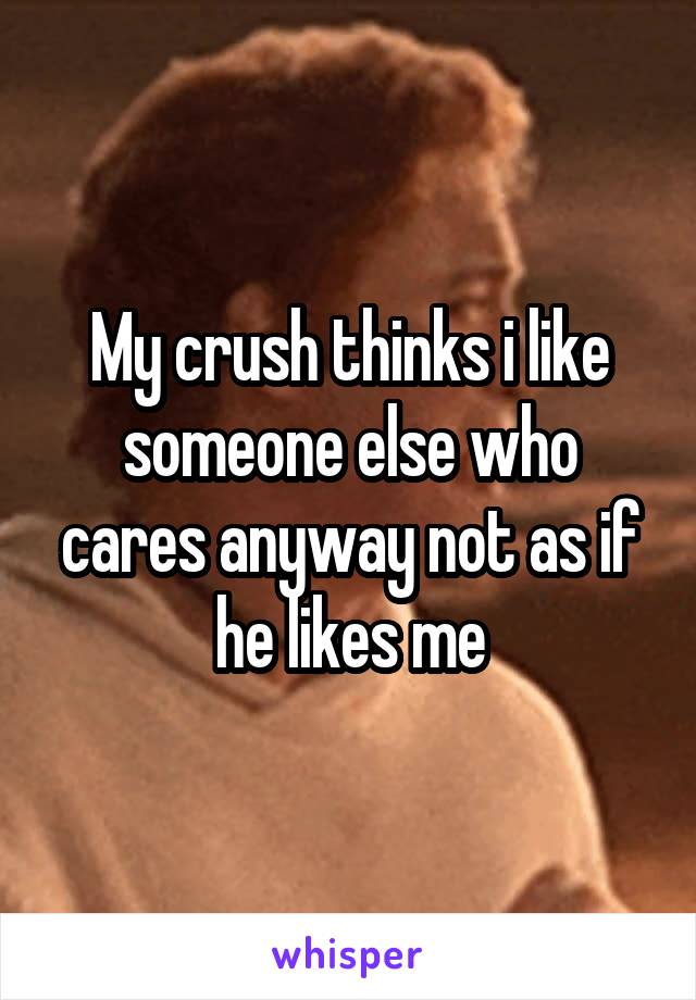 My crush thinks i like someone else who cares anyway not as if he likes me