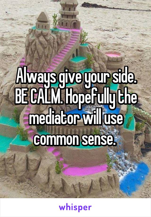 Always give your side. BE CALM. Hopefully the mediator will use common sense. 
