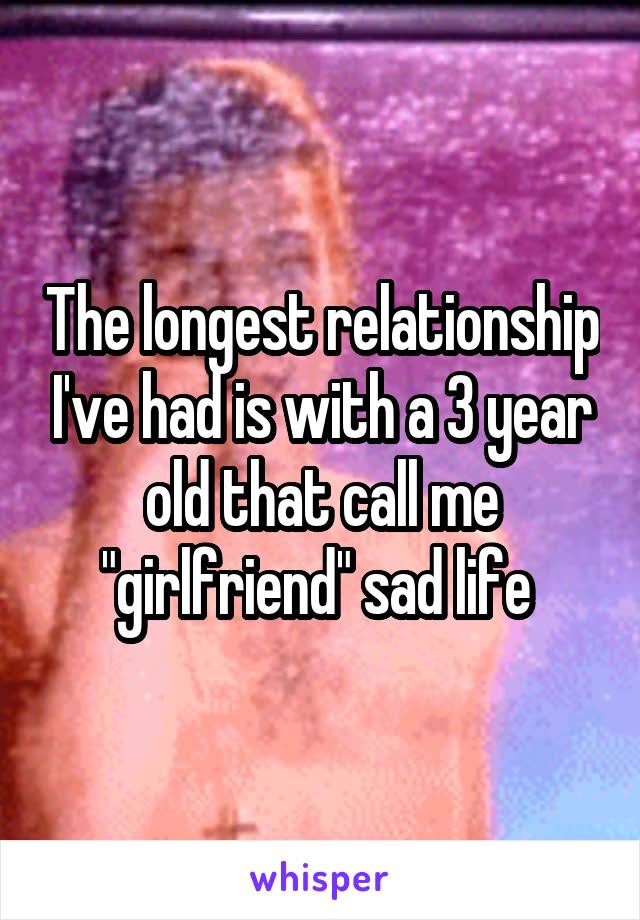 The longest relationship I've had is with a 3 year old that call me "girlfriend" sad life 