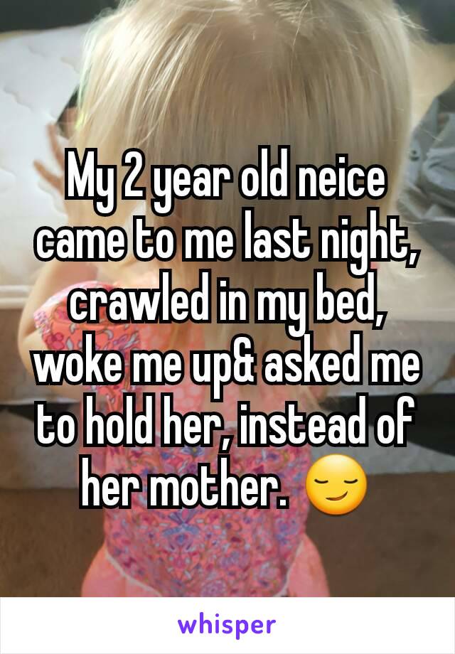 My 2 year old neice came to me last night, crawled in my bed, woke me up& asked me to hold her, instead of her mother. 😏