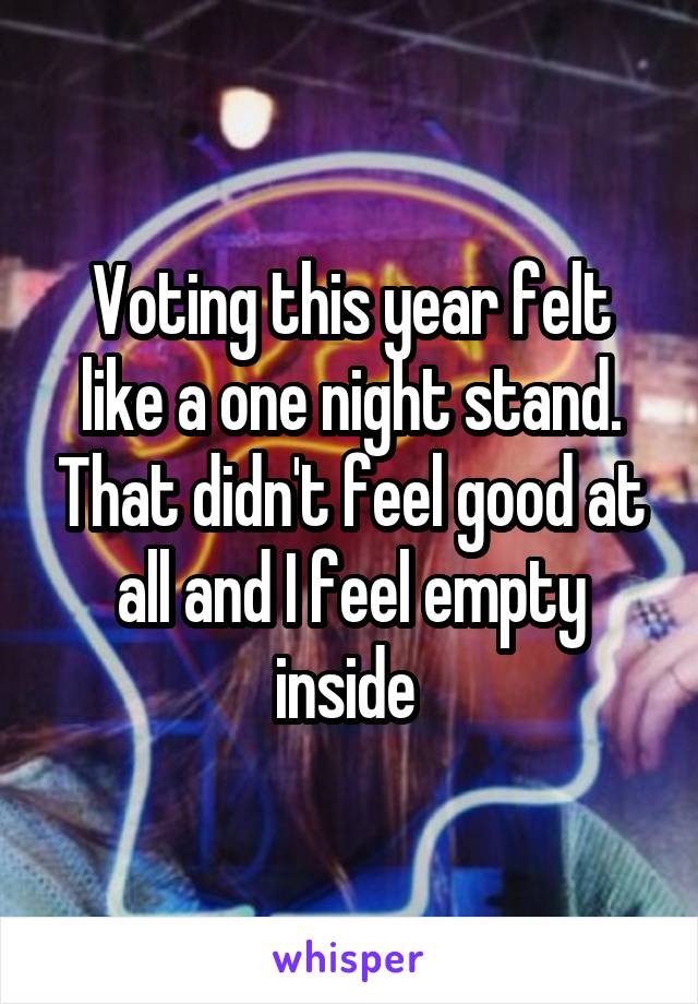 Voting this year felt like a one night stand. That didn't feel good at all and I feel empty inside 