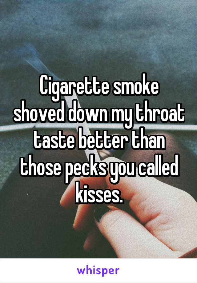 Cigarette smoke shoved down my throat taste better than those pecks you called kisses.