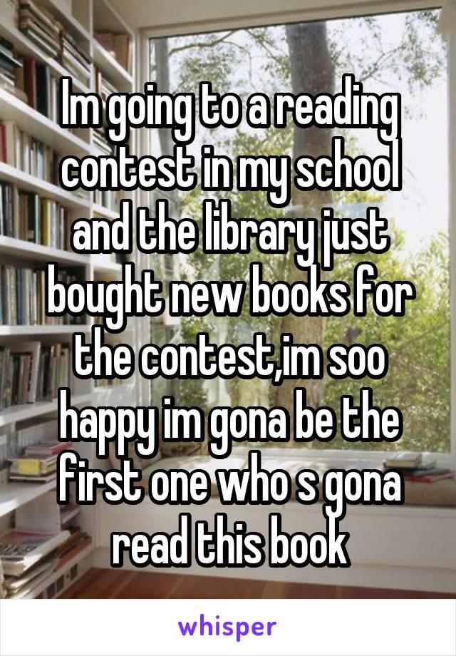 Im going to a reading contest in my school and the library just bought new books for the contest,im soo happy im gona be the first one who s gona read this book